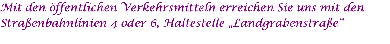 Mit den öffentlichen Verkehrsmitteln erreichen Sie uns mit den Straßenbahnlinien 4 oder 6, Haltestelle „Landgrabenstraße“ 